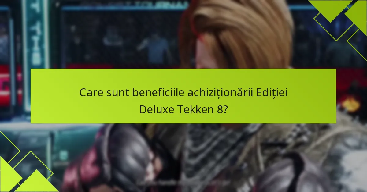 Care sunt beneficiile achiziționării Ediției Deluxe Tekken 8?
