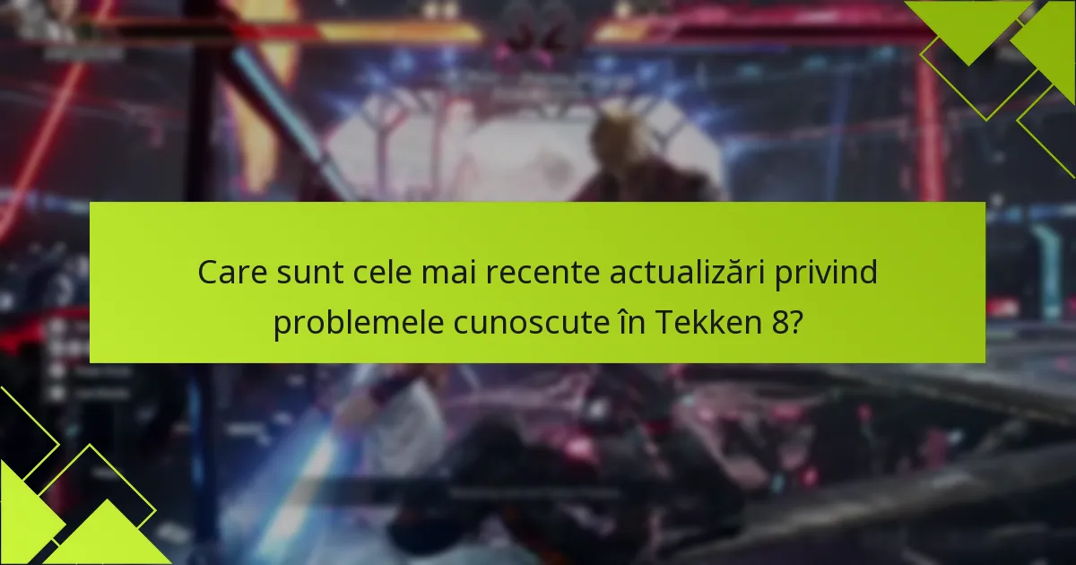 Care sunt cele mai recente actualizări privind problemele cunoscute în Tekken 8?