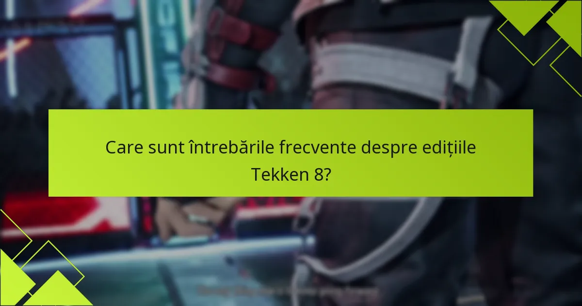 Care sunt întrebările frecvente despre edițiile Tekken 8?