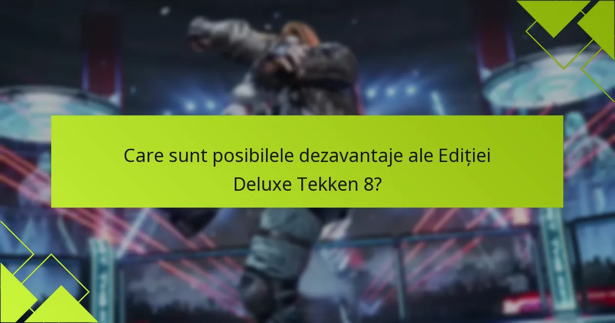 Care sunt posibilele dezavantaje ale Ediției Deluxe Tekken 8?