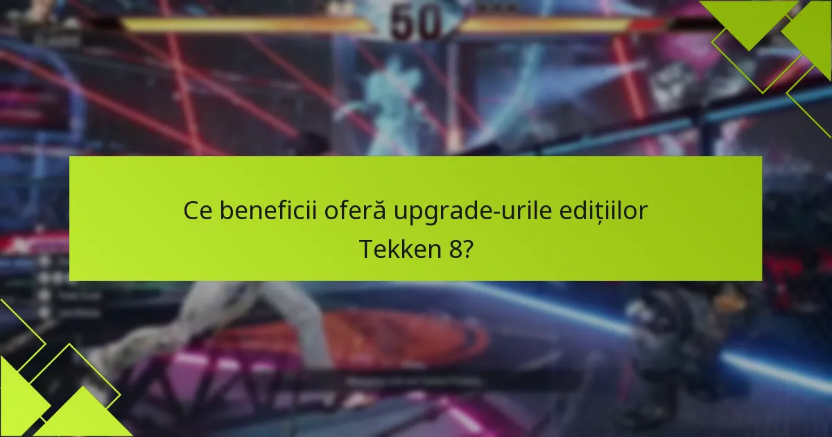 Ce beneficii oferă upgrade-urile edițiilor Tekken 8?