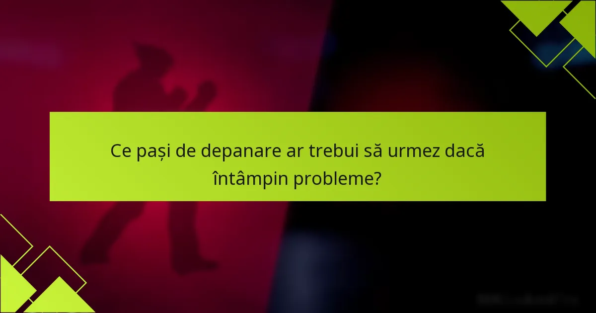 Ce pași de depanare ar trebui să urmez dacă întâmpin probleme?
