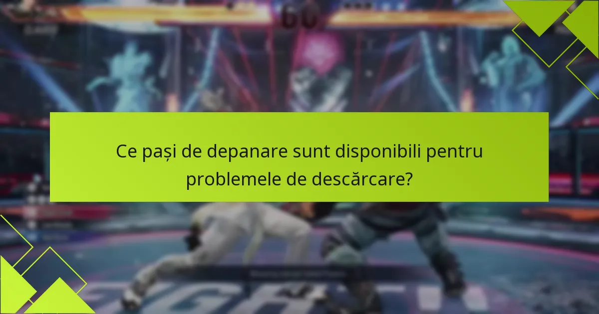 Ce pași de depanare sunt disponibili pentru problemele de descărcare?