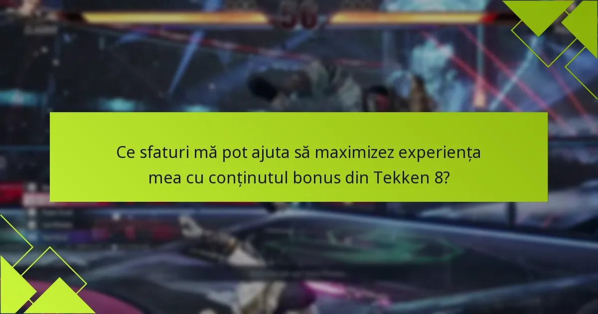 Ce sfaturi mă pot ajuta să maximizez experiența mea cu conținutul bonus din Tekken 8?