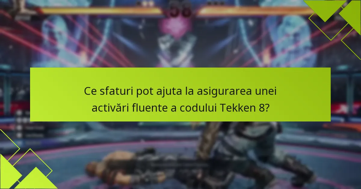 Ce sfaturi pot ajuta la asigurarea unei activări fluente a codului Tekken 8?