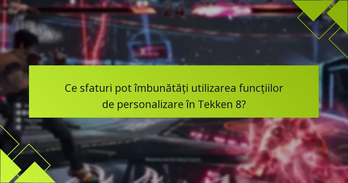 Ce sfaturi pot îmbunătăți utilizarea funcțiilor de personalizare în Tekken 8?